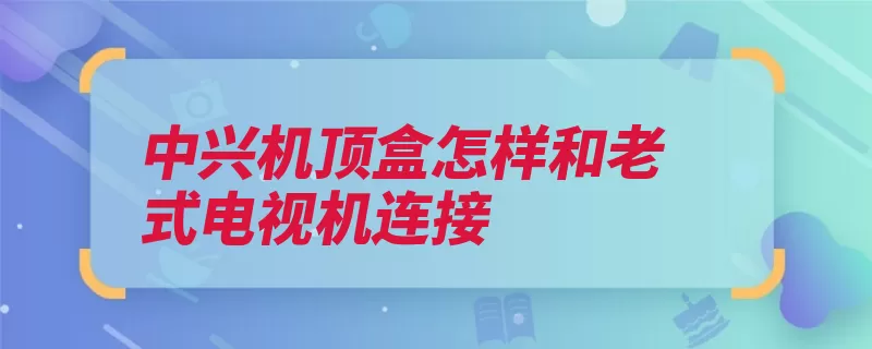 中兴机顶盒怎样和老式电视机连接（插座机顶盒连接中）