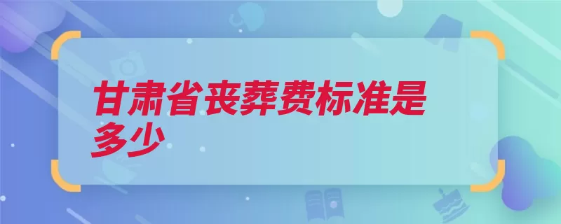 甘肃省丧葬费标准是多少（丧葬费标准甘肃省）