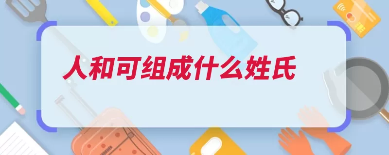 人和可组成什么姓氏（后裔各省之子人和）