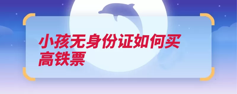 小孩无身份证如何买高铁票（铁票购票是指购买）