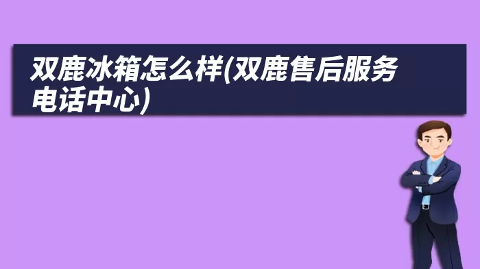 双鹿冰箱怎么样(双鹿售后服务电话中心)