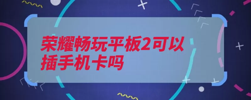 荣耀畅玩平板2可以插手机卡吗（荣耀平板手机卡自）