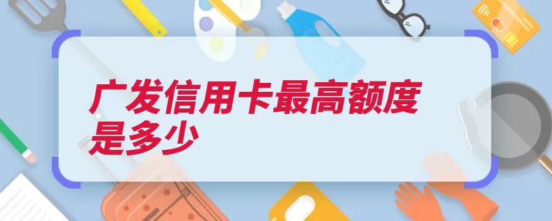 广发信用卡最高额度是多少（额度广发万元白金）