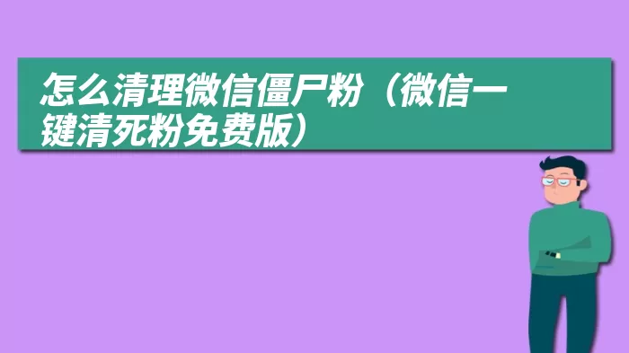 怎么清理微信僵尸粉（微信一键清死粉免费版）