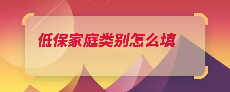 低保家庭类别怎么填（低保对象三类家庭）