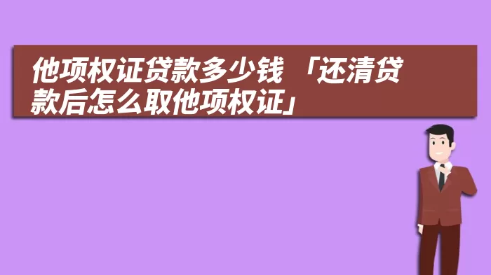 他项权证贷款多少钱 「还清贷款后怎么取他项权证」