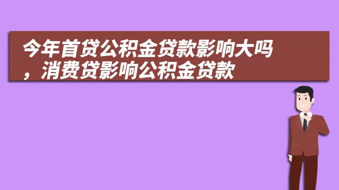 今年首贷公积金贷款影响大吗，消费贷影响公积金贷款