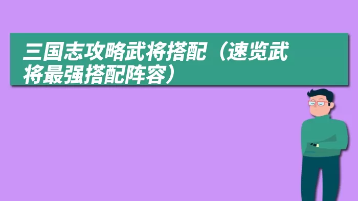 三国志攻略武将搭配（速览武将最强搭配阵容）