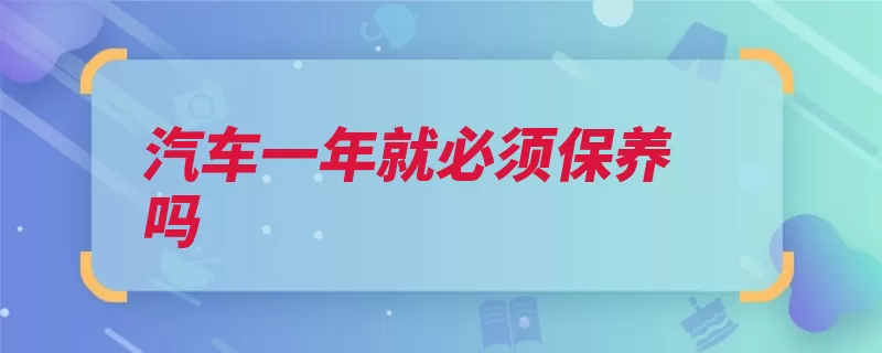 汽车一年就必须保养吗（保养机油汽车求是）