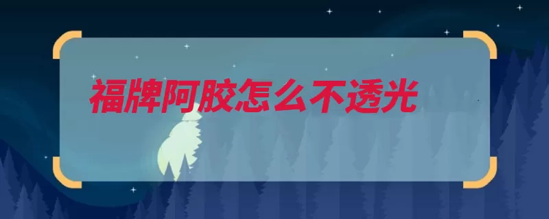 福牌阿胶怎么不透光（阿胶东阿县阳谷县）