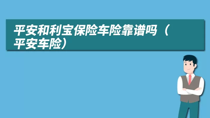 平安和利宝保险车险靠谱吗（平安车险）