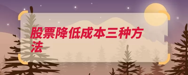 股票降低成本三种方法（买进股票股价低价）