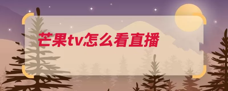 芒果tv怎么看直播（芒果视频直播互联）