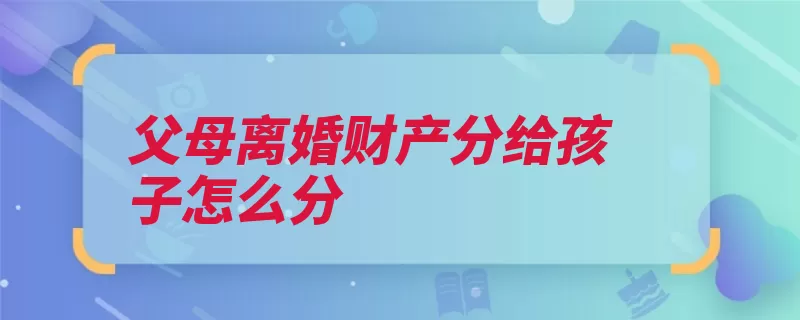 父母离婚财产分给孩子怎么分（财产分割赠与离婚）