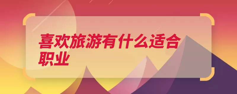 喜欢旅游有什么适合职业（景点旅游外交官的）