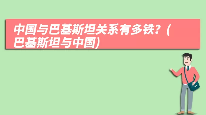 中国与巴基斯坦关系有多铁？(巴基斯坦与中国)