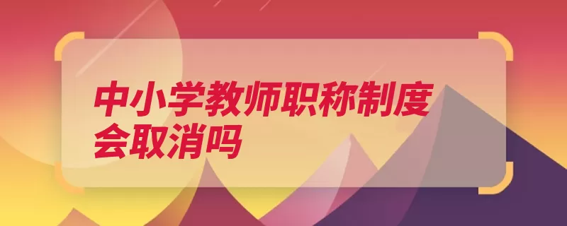 中小学教师职称制度会取消吗（职称中小学教师制）