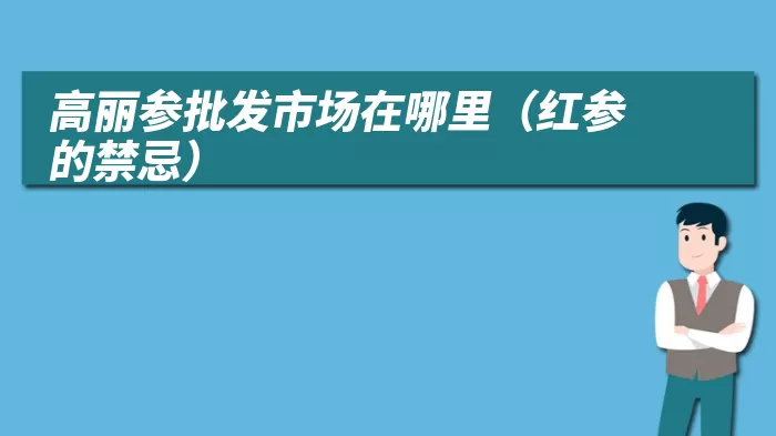 高丽参批发市场在哪里（红参的禁忌）