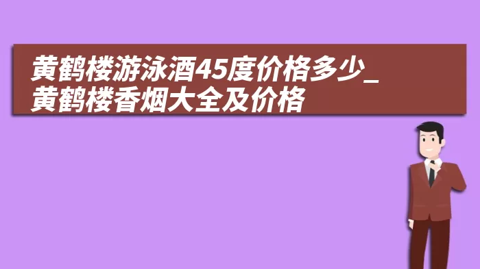 黄鹤楼游泳酒45度价格多少_黄鹤楼香烟大全及价格