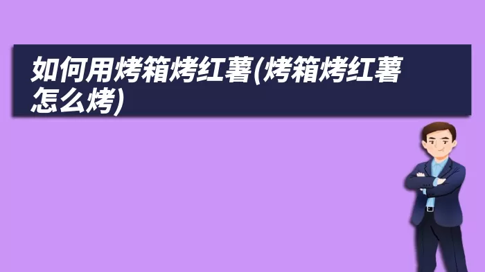 如何用烤箱烤红薯(烤箱烤红薯怎么烤)