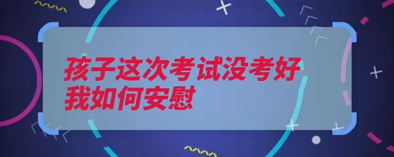 孩子这次考试没考好我如何安慰（孩子自己的考试郭）