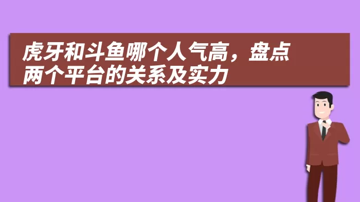 虎牙和斗鱼哪个人气高，盘点两个平台的关系及实力