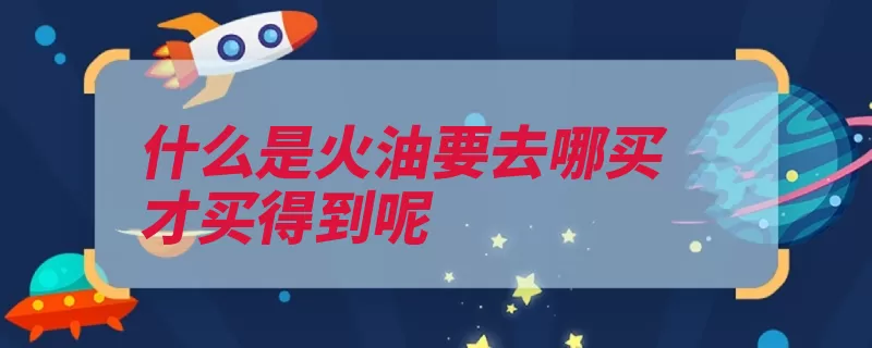 什么是火油要去哪买才买得到呢（煤油火油分馏石油）