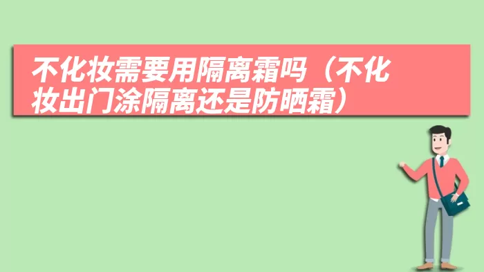 不化妆需要用隔离霜吗（不化妆出门涂隔离还是防晒霜）