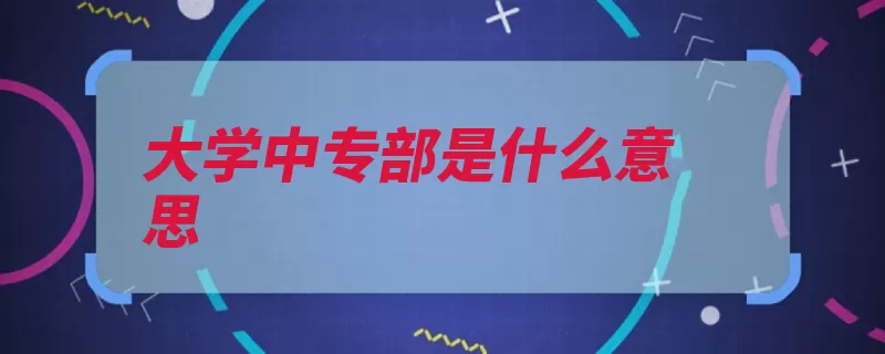 大学中专部是什么意思（中专大学是在毕业）