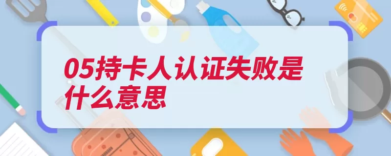 05持卡人认证失败是什么意思（持卡人刷卡信用卡）