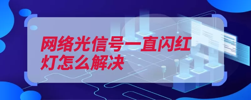 网络光信号一直闪红灯怎么解决（告警红灯信号灯信）