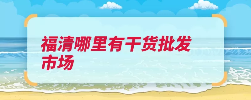 福清哪里有干货批发市场（干货售卖市场福清）