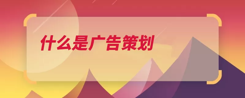 什么是广告策划（策划广告决策预先）