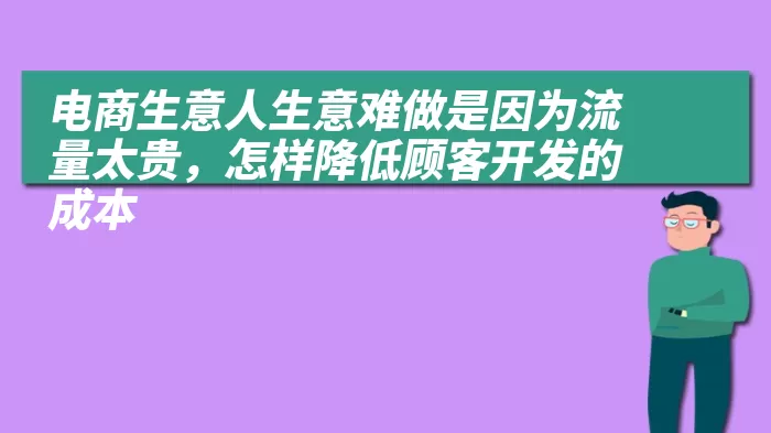 电商生意人生意难做是因为流量太贵，怎样降低顾客开发的成本