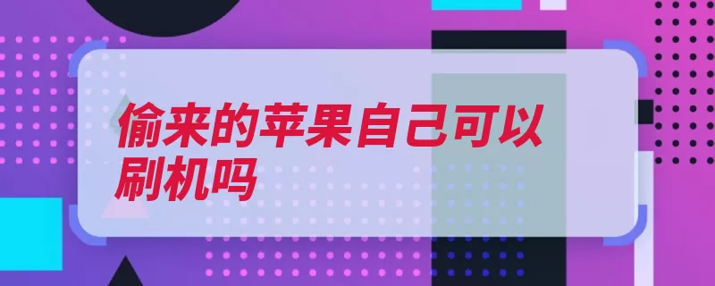 偷来的苹果自己可以刷机吗（手机刷机返回电脑）