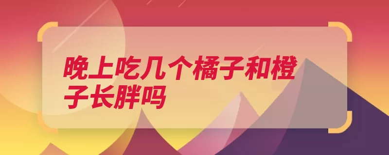 晚上吃几个橘子和橙子长胖吗（长胖橙子橘子几个）