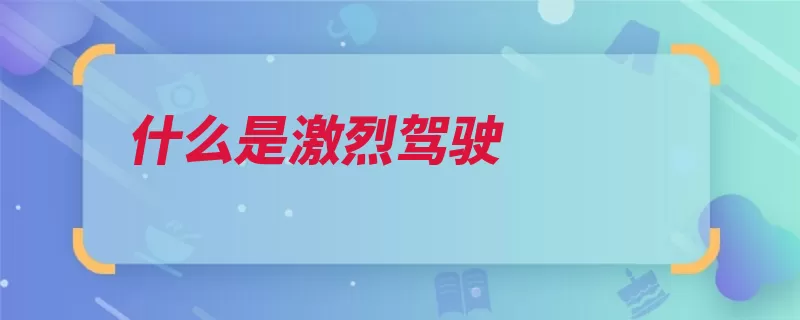 什么是激烈驾驶（驾驶汽车激烈性能）