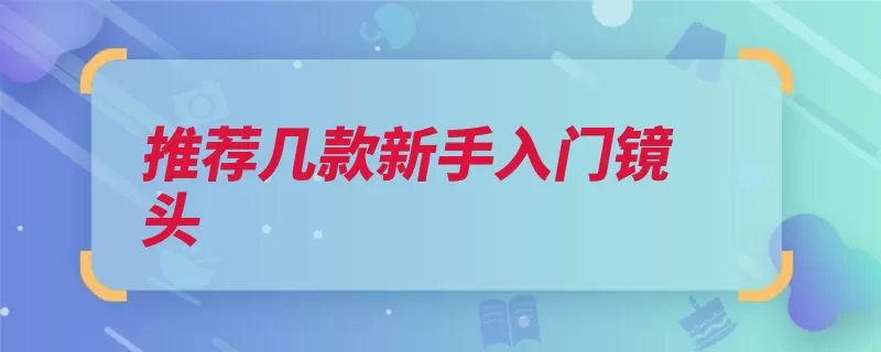 推荐几款新手入门镜头（拍摄镜头用于物体）