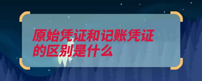 原始凭证和记账凭证的区别是什么（凭证记账填制原始）