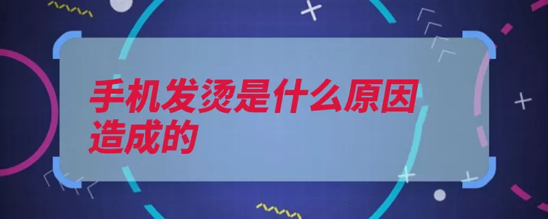 手机发烫是什么原因造成的（手机发热长时间充）