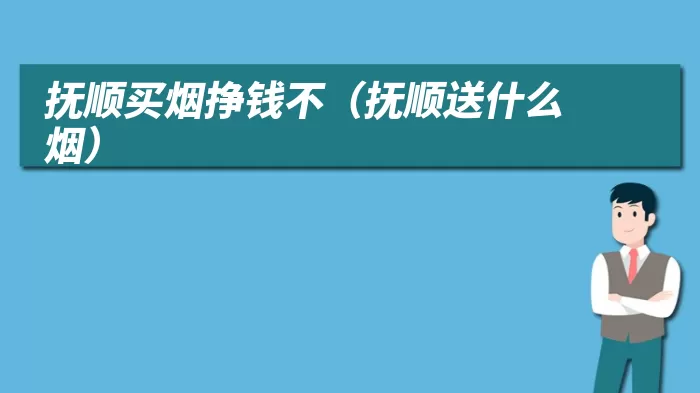 抚顺买烟挣钱不（抚顺送什么烟）