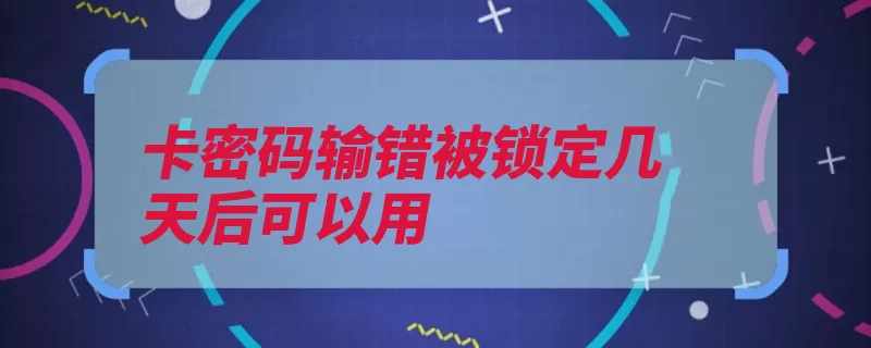 卡密码输错被锁定几天后可以用（手机选项打开用户）