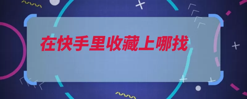 在快手里收藏上哪找（快手视频点击融资）