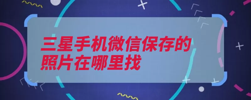 三星手机微信保存的照片在哪里找（保存图片路径提示）