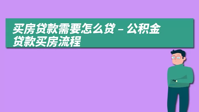 买房贷款需要怎么贷 – 公积金贷款买房流程