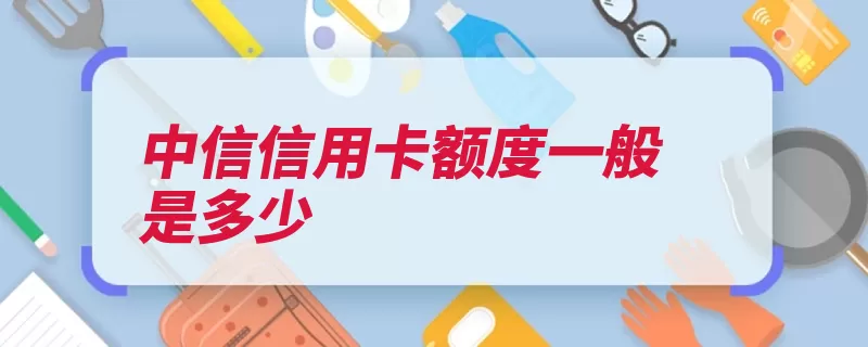 中信信用卡额度一般是多少（中信额度信用卡授）