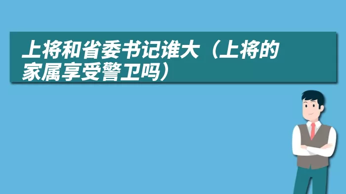 上将和省委书记谁大（上将的家属享受警卫吗）