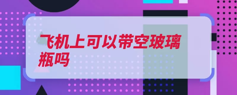 飞机上可以带空玻璃瓶吗（物质易燃物品飞机）