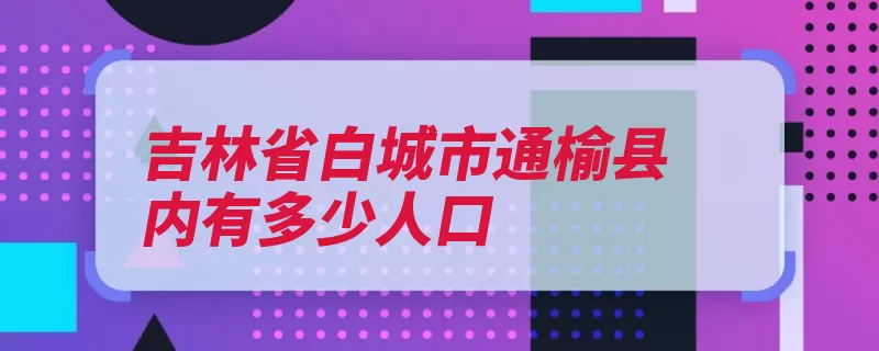 吉林省白城市通榆县内有多少人口（通榆县白城市内蒙）