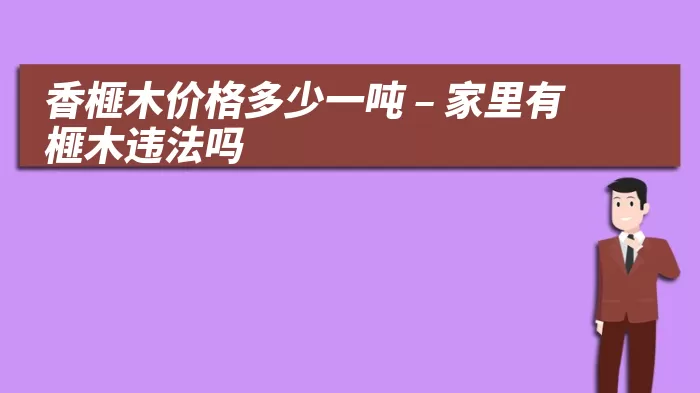 香榧木价格多少一吨 – 家里有榧木违法吗